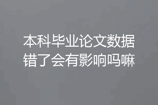 本科毕业论文数据错了会有影响吗嘛