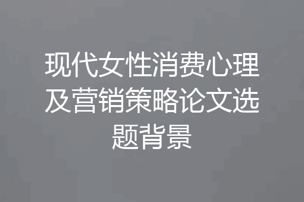 现代女性消费心理及营销策略论文选题背景