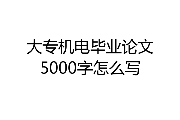 大专机电毕业论文5000字怎么写
