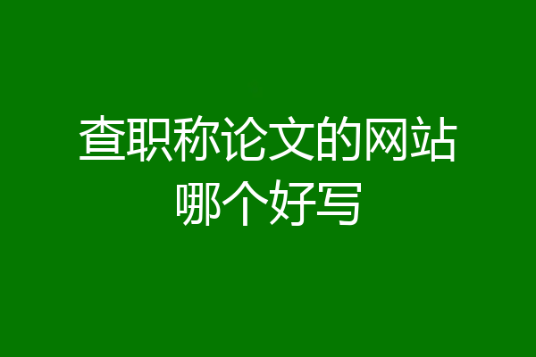 查职称论文的网站哪个好写