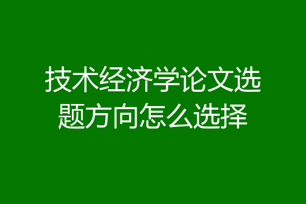 技术经济学论文选题方向怎么选择