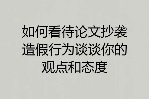如何看待论文抄袭造假行为谈谈你的观点和态度