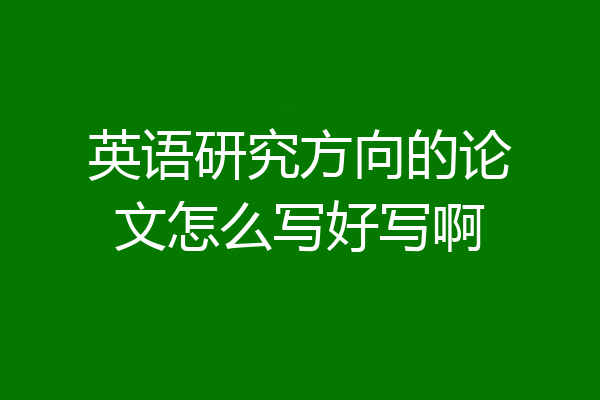 英语研究方向的论文怎么写好写啊