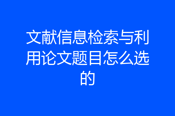 文献信息检索与利用论文题目怎么选的