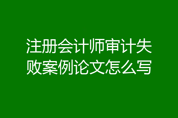 注册会计师审计失败案例论文怎么写