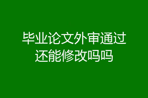 毕业论文外审通过还能修改吗吗