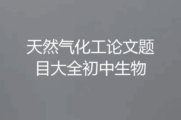 天然气化工论文题目大全初中生物