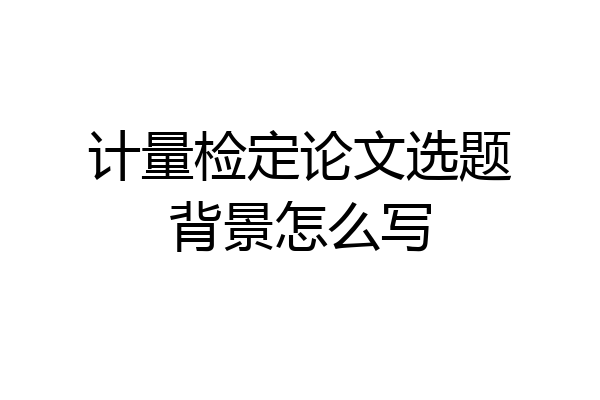 计量检定论文选题背景怎么写