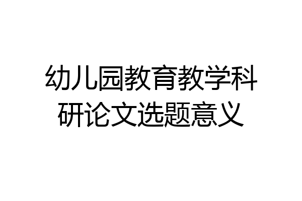 幼儿园教育教学科研论文选题意义