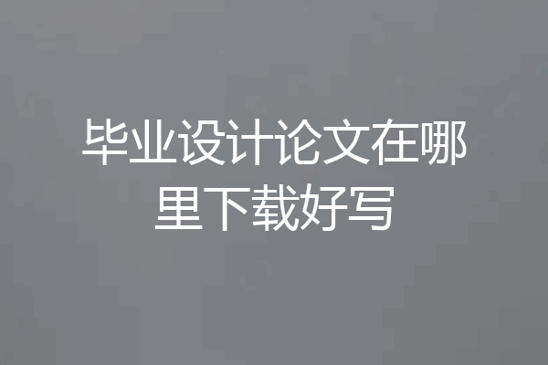 毕业设计论文在哪里下载好写