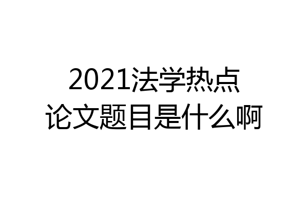 2021法学热点论文题目是什么啊