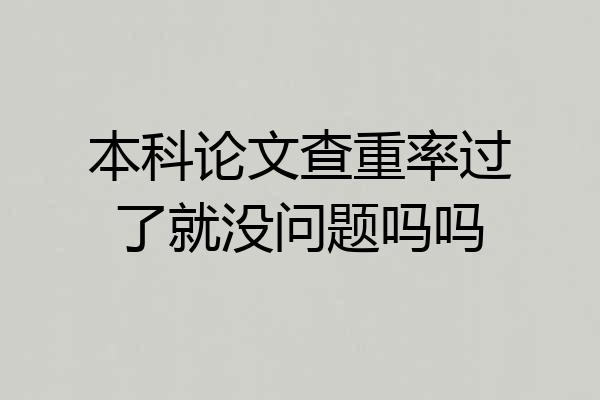 本科论文查重率过了就没问题吗吗