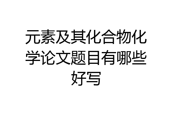 元素及其化合物化学论文题目有哪些好写