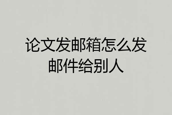 论文发邮箱怎么发邮件给别人