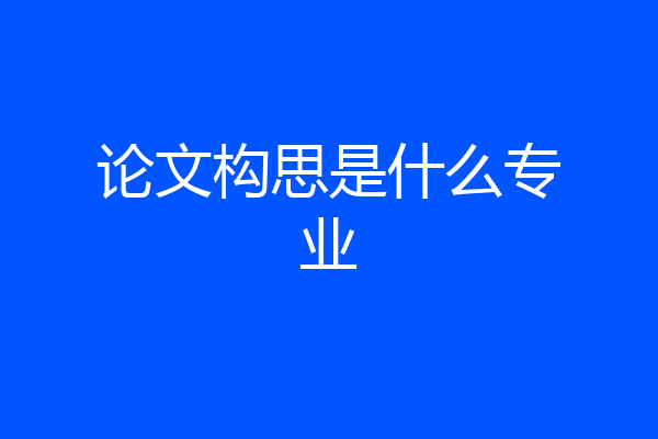 论文构思是什么专业