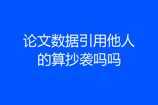 论文数据引用他人的算抄袭吗吗