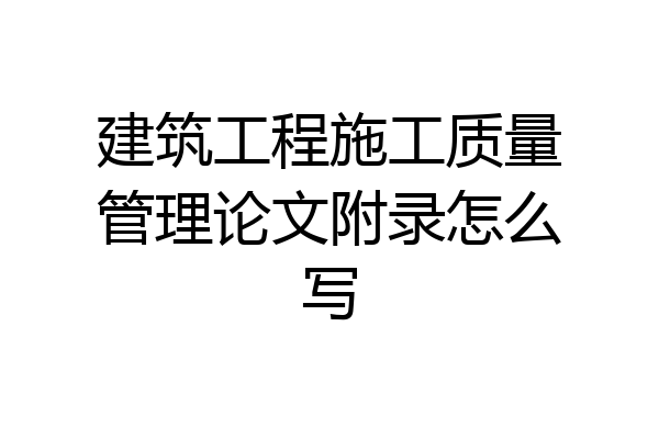 建筑工程施工质量管理论文附录怎么写
