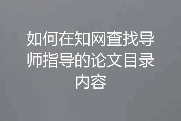 如何在知网查找导师指导的论文目录内容