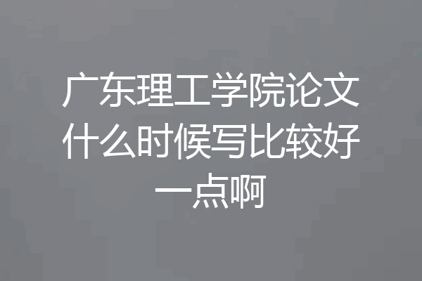 广东理工学院论文什么时候写比较好一点啊