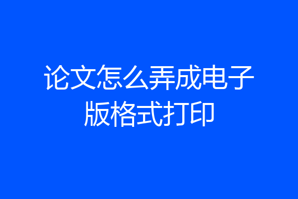 论文怎么弄成电子版格式打印