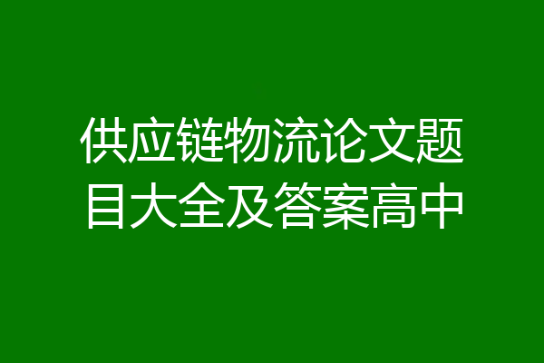 供应链物流论文题目大全及答案高中