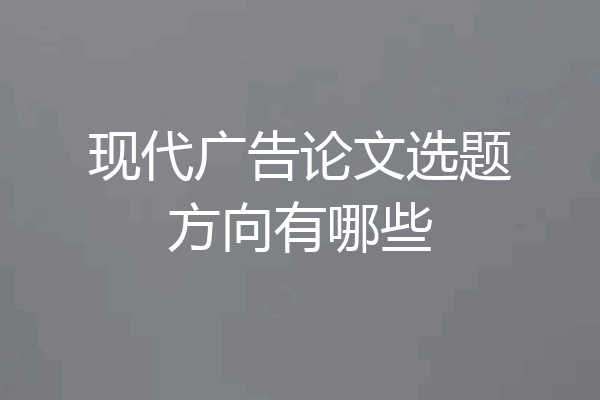 现代广告论文选题方向有哪些