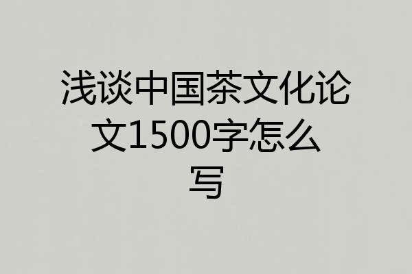 浅谈中国茶文化论文1500字怎么写