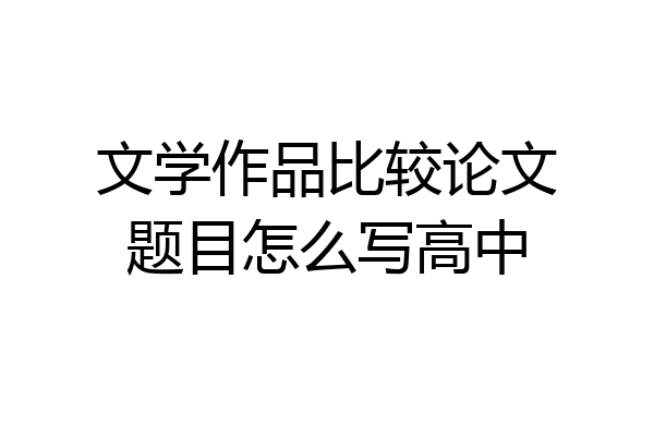 文学作品比较论文题目怎么写高中