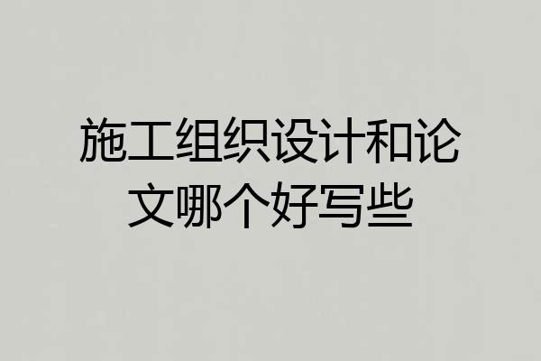 施工组织设计和论文哪个好写些