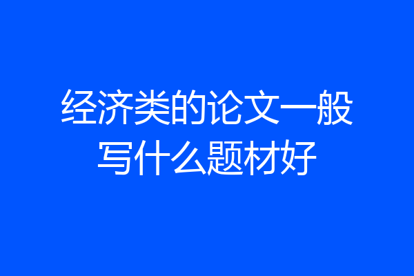 经济类的论文一般写什么题材好