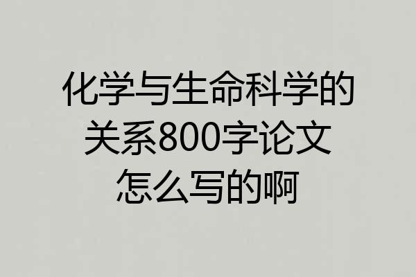 化学与生命科学的关系800字论文怎么写的啊