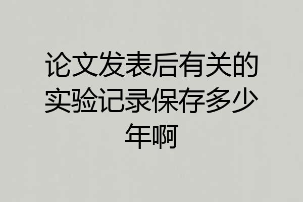 论文发表后有关的实验记录保存多少年啊