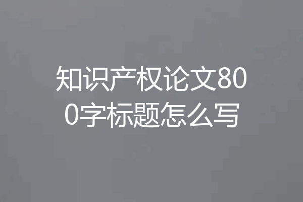 知识产权论文800字标题怎么写