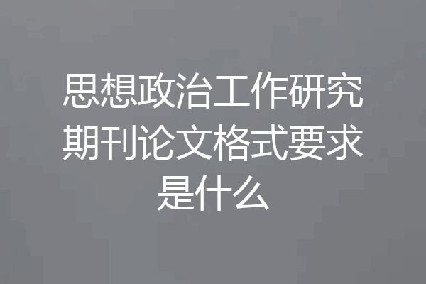 思想政治工作研究期刊论文格式要求是什么