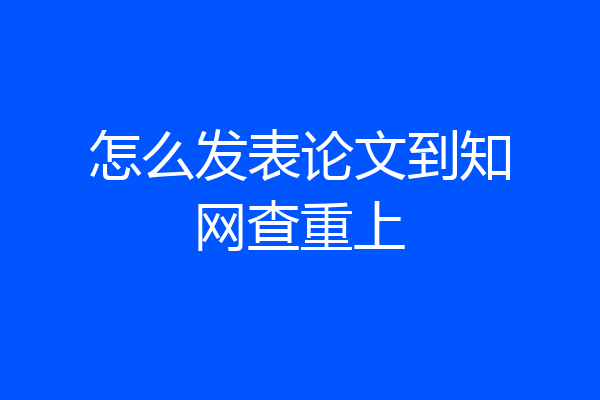 怎么发表论文到知网查重上