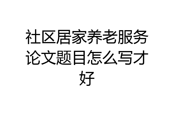 社区居家养老服务论文题目怎么写才好