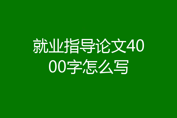 就业指导论文4000字怎么写