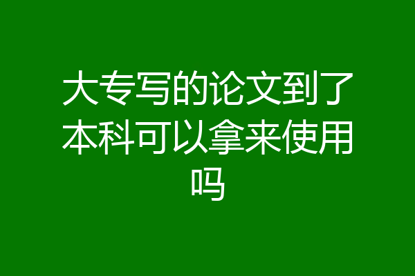 大专写的论文到了本科可以拿来使用吗
