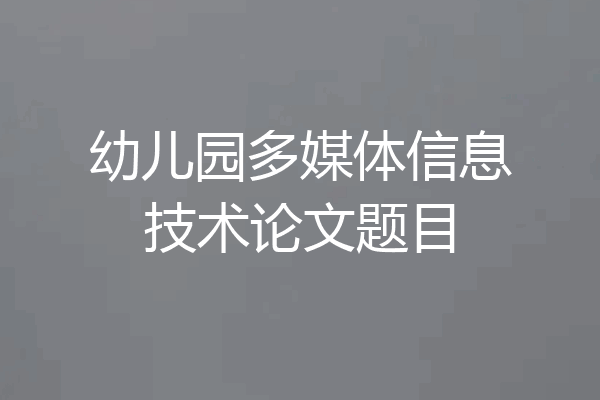 幼儿园多媒体信息技术论文题目