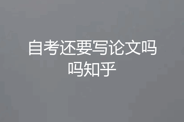自考还要写论文吗吗知乎