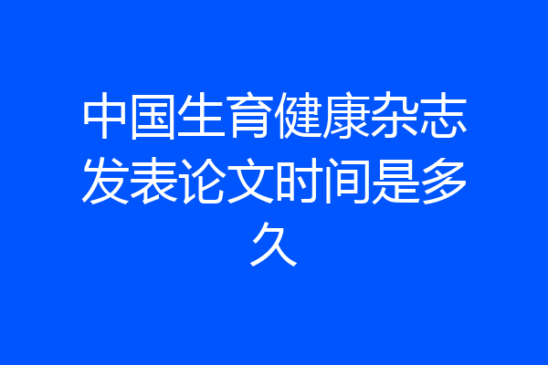 中国生育健康杂志发表论文时间是多久