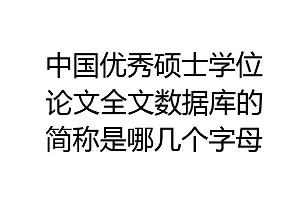 中国优秀硕士学位论文全文数据库的简称是哪几个字母