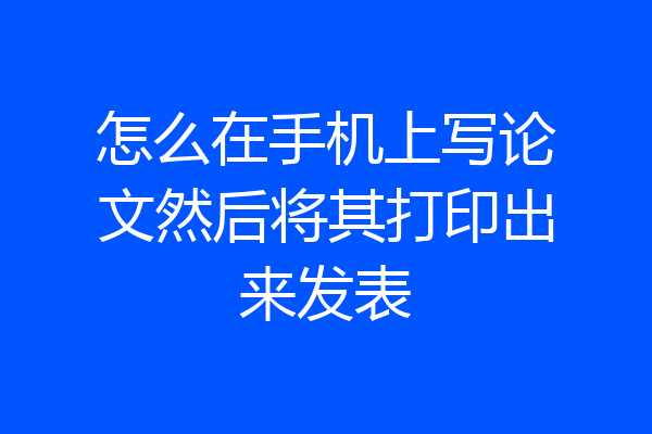怎么在手机上写论文然后将其打印出来发表