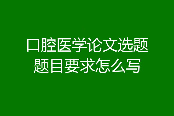 口腔医学论文选题题目要求怎么写