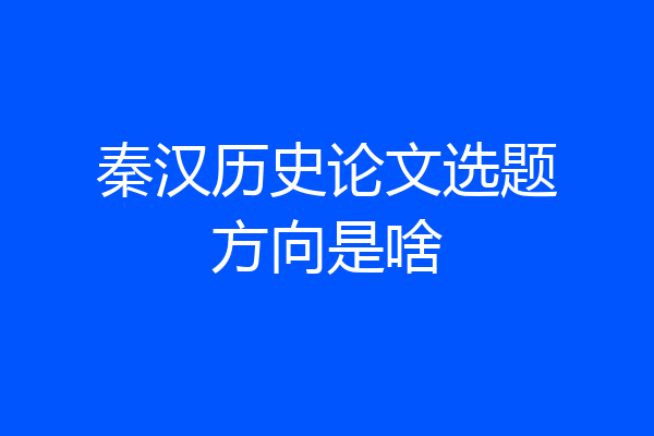 秦汉历史论文选题方向是啥