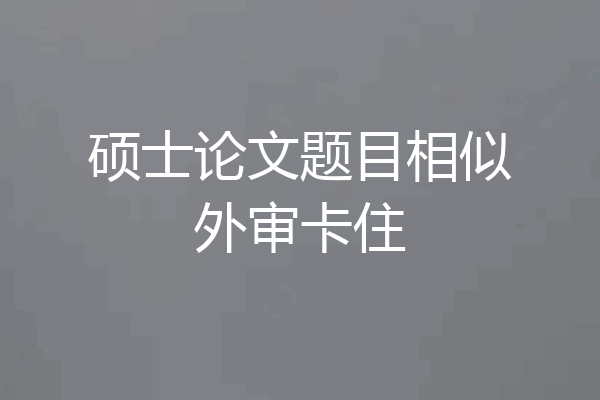 硕士论文题目相似外审卡住