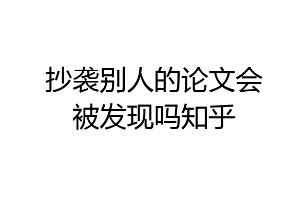 抄袭别人的论文会被发现吗知乎