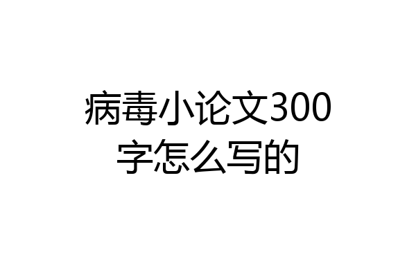 病毒小论文300字怎么写的