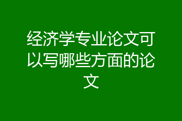 经济学专业论文可以写哪些方面的论文
