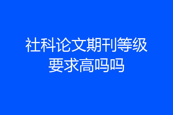社科论文期刊等级要求高吗吗